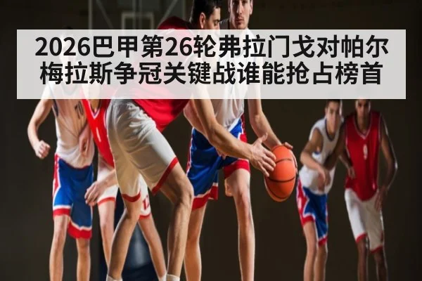 2026巴甲第26轮弗拉门戈对帕尔梅拉斯争冠关键战谁能抢占榜首