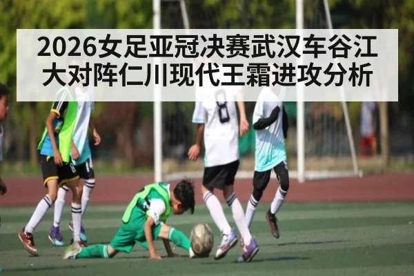 2026女足亚冠决赛武汉车谷江大对阵仁川现代王霜进攻分析