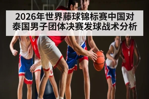 2026年世界藤球锦标赛中国对泰国男子团体决赛发球战术分析