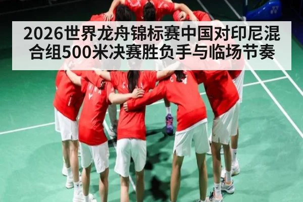 2026世界龙舟锦标赛中国对印尼混合组500米决赛胜负手与临场节奏 | kaiyun